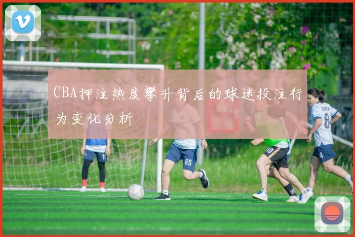 CBA押注热度攀升背后的球迷投注行为变化分析