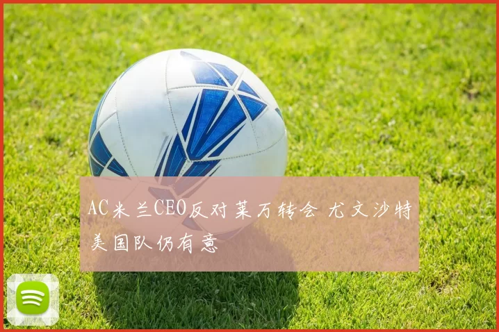 AC米兰CEO反对莱万转会 尤文沙特美国队仍有意