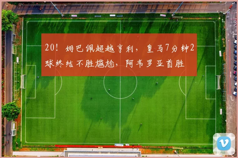 20！姆巴佩超越亨利，皇马7分钟2球终结不胜尴尬，阿韦罗亚首胜