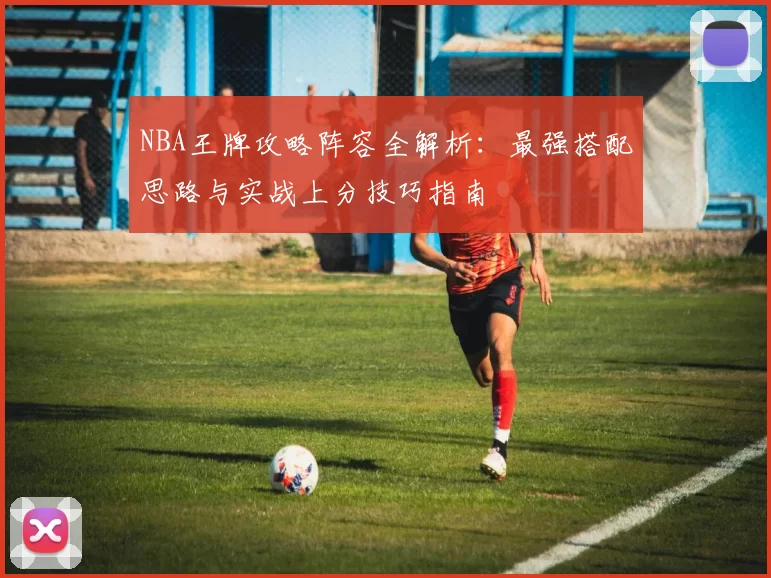 NBA王牌攻略阵容全解析：最强搭配思路与实战上分技巧指南