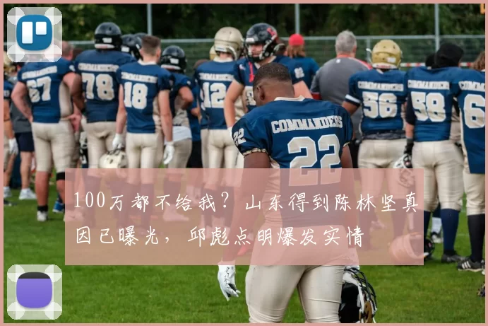 100万都不给我？山东得到陈林坚真因已曝光，邱彪点明爆发实情