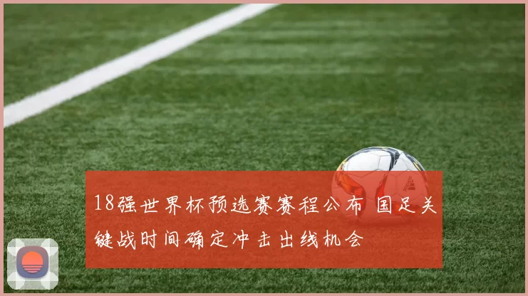 18强世界杯预选赛赛程公布 国足关键战时间确定冲击出线机会