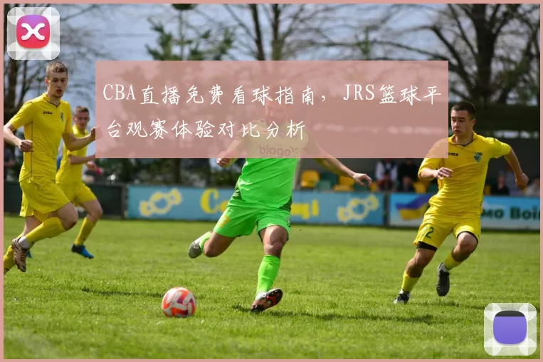 CBA直播免费看球指南，JRS篮球平台观赛体验对比分析