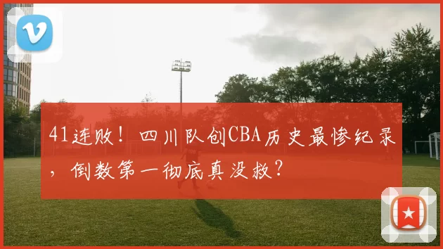 41连败！四川队创CBA历史最惨纪录，倒数第一彻底真没救？