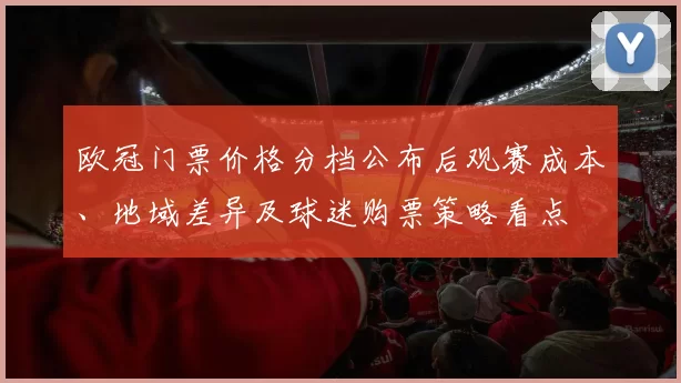 欧冠门票价格分档公布后观赛成本、地域差异及球迷购票策略看点