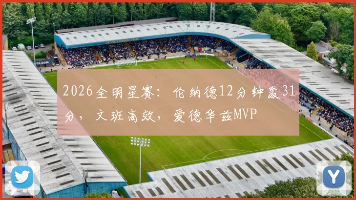 2026全明星赛：伦纳德12分钟轰31分，文班高效，爱德华兹MVP