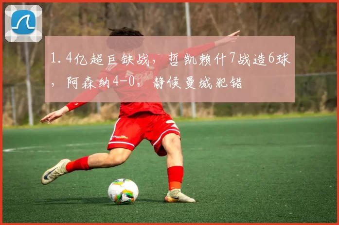 1.4亿超巨缺战，哲凯赖什7战造6球，阿森纳4-0，静候曼城犯错