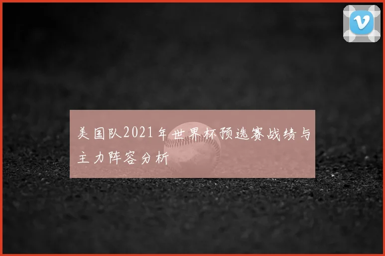 美国队2021年世界杯预选赛战绩与主力阵容分析