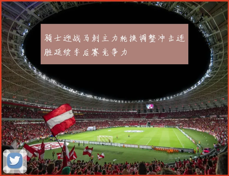 骑士迎战马刺主力轮换调整冲击连胜延续季后赛竞争力