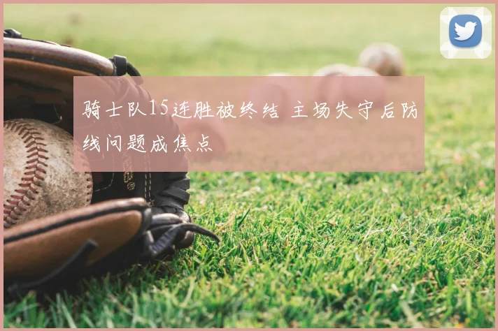 骑士队15连胜被终结 主场失守后防线问题成焦点