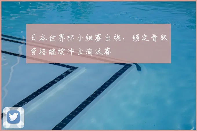 日本世界杯小组赛出线，锁定晋级资格继续冲击淘汰赛