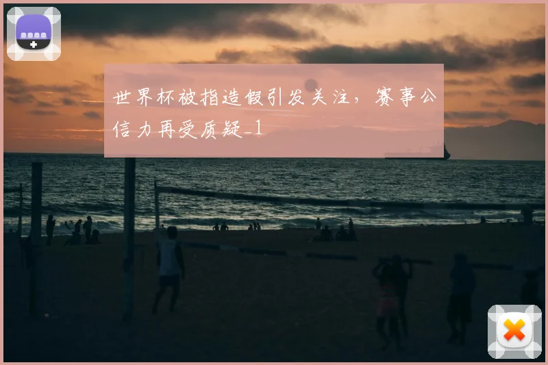 世界杯被指造假引发关注,赛事公信力再受质疑_1