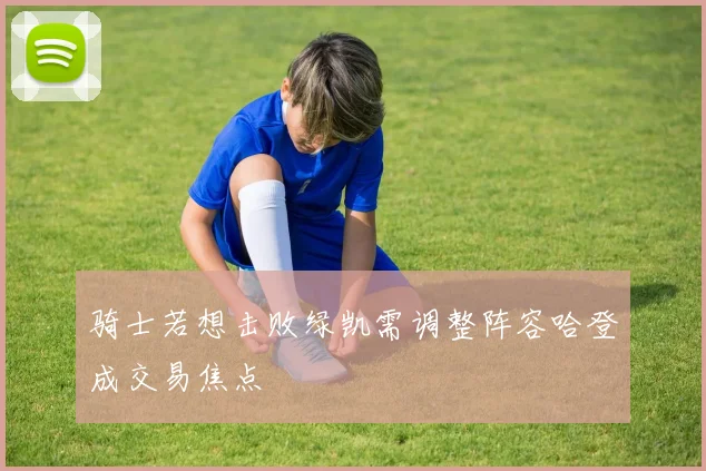 骑士若想击败绿凯需调整阵容哈登成交易焦点