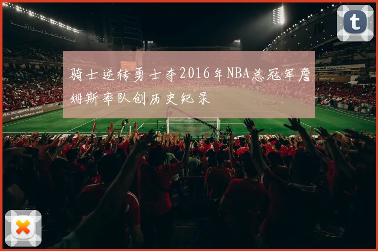 骑士逆转勇士夺2016年NBA总冠军詹姆斯率队创历史纪录