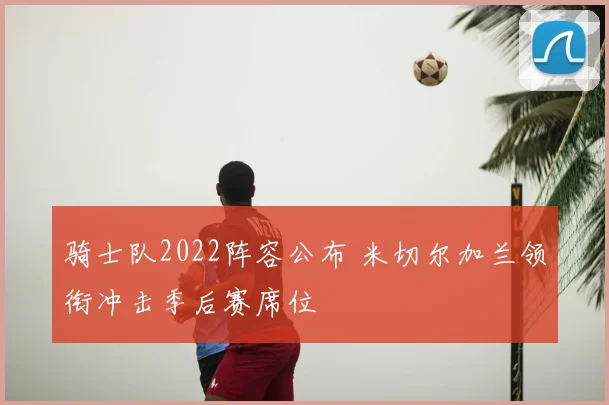 骑士队2022阵容公布 米切尔加兰领衔冲击季后赛席位