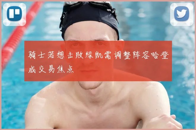 骑士若想击败绿凯需调整阵容哈登成交易焦点
