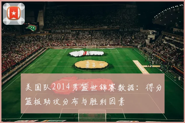美国队2014男篮世锦赛数据：得分篮板助攻分布与胜利因素