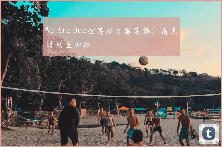 We Are One世界杯比赛集锦：高光时刻全回顾